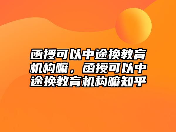 函授可以中途換教育機構(gòu)嘛，函授可以中途換教育機構(gòu)嘛知乎