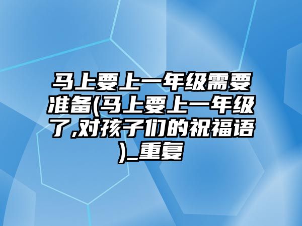 馬上要上一年級需要準備(馬上要上一年級了,對孩子們的祝福語)_重復