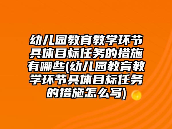 幼兒園教育教學(xué)環(huán)節(jié)具體目標(biāo)任務(wù)的措施有哪些(幼兒園教育教學(xué)環(huán)節(jié)具體目標(biāo)任務(wù)的措施怎么寫(xiě))