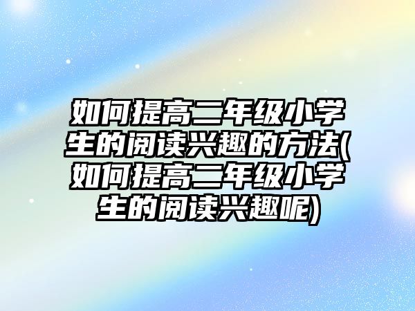 如何提高二年級小學(xué)生的閱讀興趣的方法(如何提高二年級小學(xué)生的閱讀興趣呢)