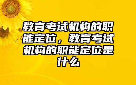 教育考試機(jī)構(gòu)的職能定位，教育考試機(jī)構(gòu)的職能定位是什么