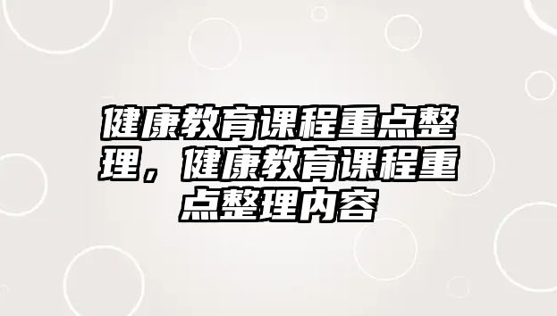 健康教育課程重點(diǎn)整理，健康教育課程重點(diǎn)整理內(nèi)容