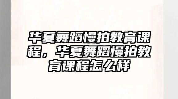 華夏舞蹈慢拍教育課程，華夏舞蹈慢拍教育課程怎么樣