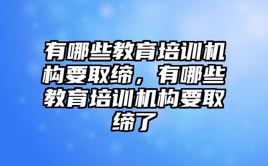 有哪些教育培訓(xùn)機構(gòu)要取締，有哪些教育培訓(xùn)機構(gòu)要取締了