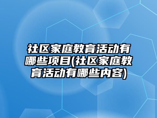 社區(qū)家庭教育活動有哪些項目(社區(qū)家庭教育活動有哪些內(nèi)容)