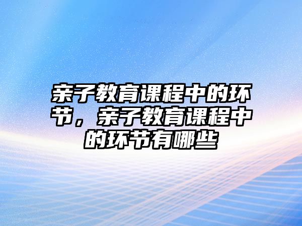 親子教育課程中的環(huán)節(jié)，親子教育課程中的環(huán)節(jié)有哪些