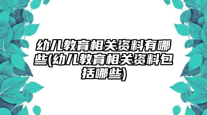 幼兒教育相關(guān)資料有哪些(幼兒教育相關(guān)資料包括哪些)