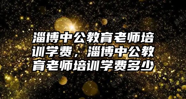 淄博中公教育老師培訓學費，淄博中公教育老師培訓學費多少