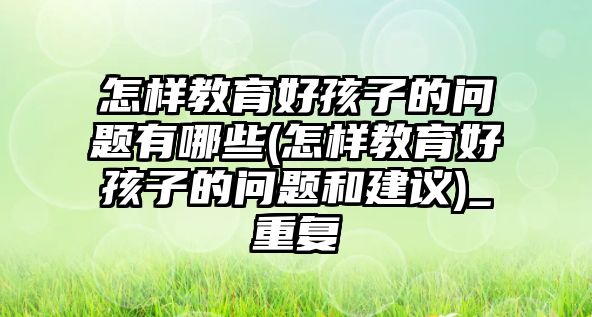 怎樣教育好孩子的問題有哪些(怎樣教育好孩子的問題和建議)_重復(fù)