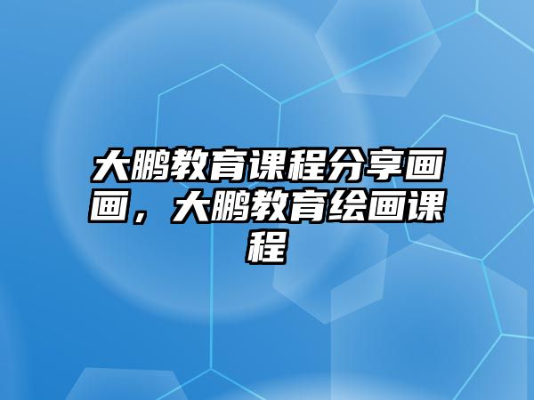 大鵬教育課程分享畫(huà)畫(huà)，大鵬教育繪畫(huà)課程