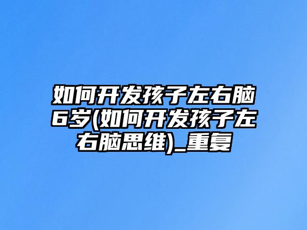 如何開發(fā)孩子左右腦6歲(如何開發(fā)孩子左右腦思維)_重復(fù)