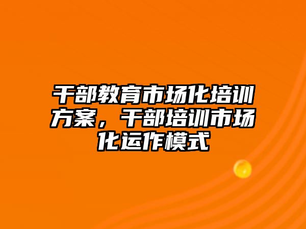 干部教育市場化培訓(xùn)方案，干部培訓(xùn)市場化運(yùn)作模式