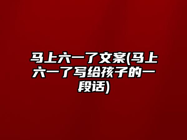 馬上六一了文案(馬上六一了寫給孩子的一段話)