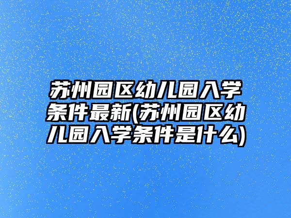 蘇州園區(qū)幼兒園入學條件最新(蘇州園區(qū)幼兒園入學條件是什么)