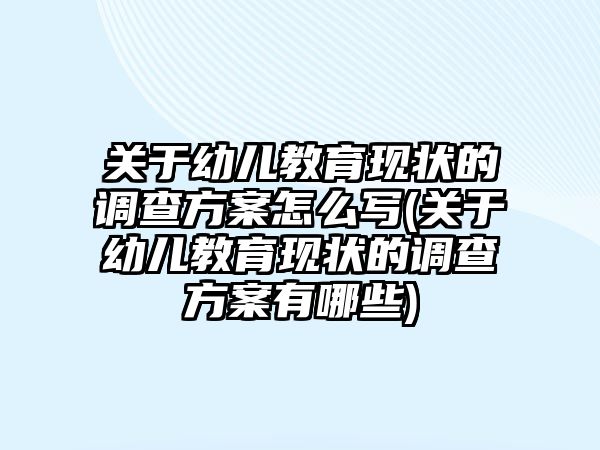 關(guān)于幼兒教育現(xiàn)狀的調(diào)查方案怎么寫(xiě)(關(guān)于幼兒教育現(xiàn)狀的調(diào)查方案有哪些)