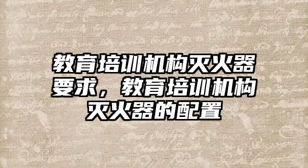 教育培訓機構(gòu)滅火器要求，教育培訓機構(gòu)滅火器的配置