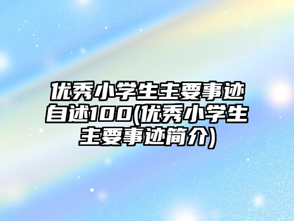 優(yōu)秀小學生主要事跡自述100(優(yōu)秀小學生主要事跡簡介)