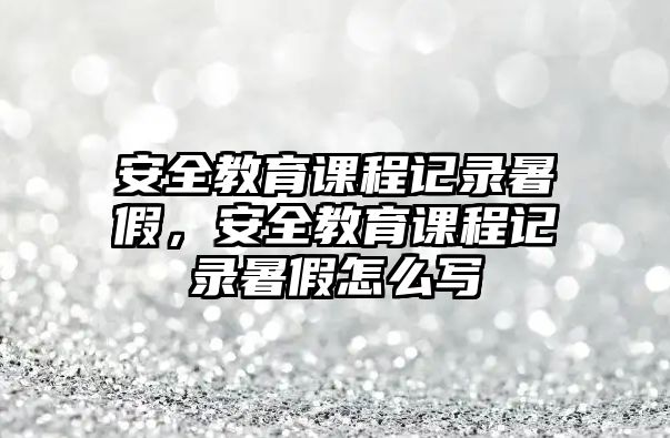 安全教育課程記錄暑假，安全教育課程記錄暑假怎么寫(xiě)