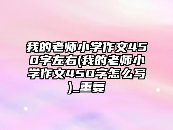 我的老師小學(xué)作文450字左右(我的老師小學(xué)作文450字怎么寫)_重復(fù)