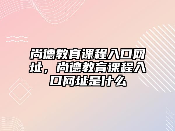 尚德教育課程入口網(wǎng)址，尚德教育課程入口網(wǎng)址是什么