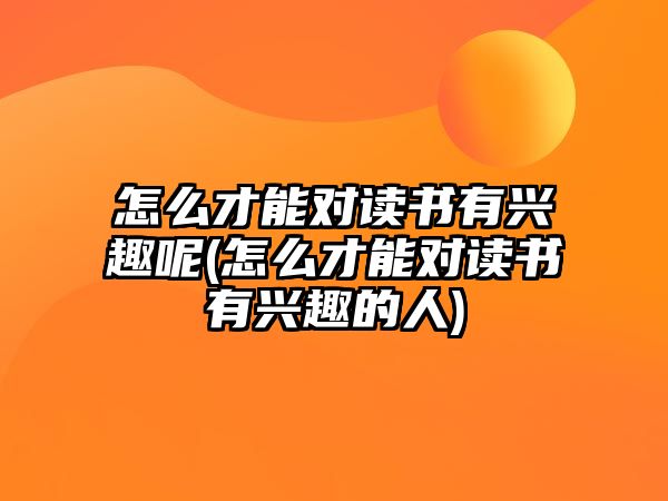 怎么才能對讀書有興趣呢(怎么才能對讀書有興趣的人)