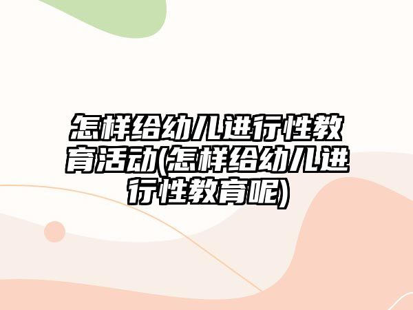 怎樣給幼兒進(jìn)行性教育活動(怎樣給幼兒進(jìn)行性教育呢)