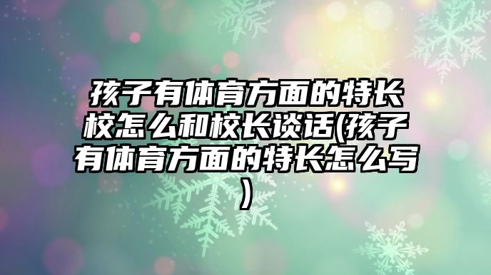 孩子有體育方面的特長(zhǎng)校怎么和校長(zhǎng)談話(孩子有體育方面的特長(zhǎng)怎么寫)