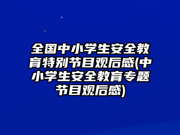 全國(guó)中小學(xué)生安全教育特別節(jié)目觀后感(中小學(xué)生安全教育專(zhuān)題節(jié)目觀后感)