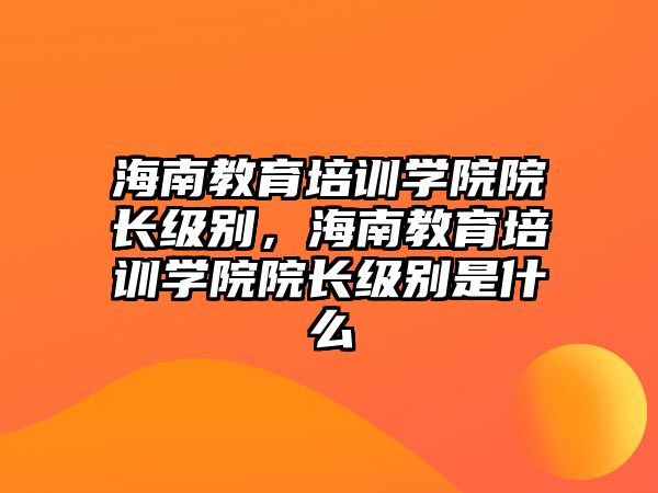 海南教育培訓(xùn)學(xué)院院長級別，海南教育培訓(xùn)學(xué)院院長級別是什么