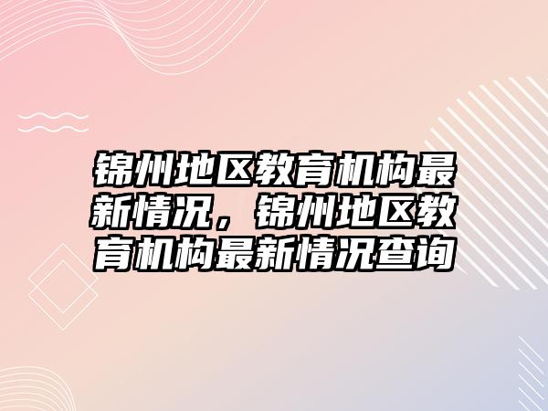 錦州地區(qū)教育機構(gòu)最新情況，錦州地區(qū)教育機構(gòu)最新情況查詢