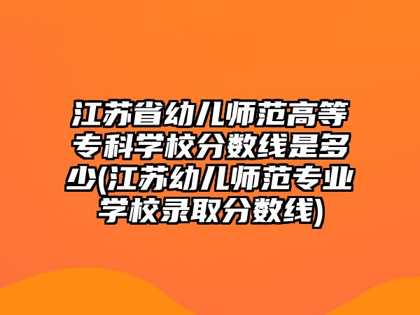 江蘇省幼兒師范高等專科學(xué)校分?jǐn)?shù)線是多少(江蘇幼兒師范專業(yè)學(xué)校錄取分?jǐn)?shù)線)