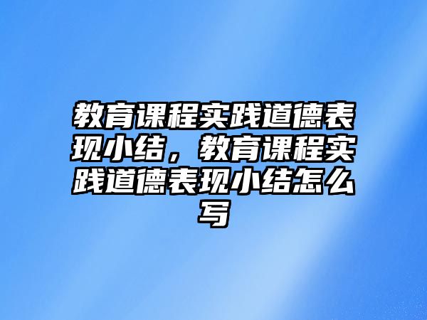 教育課程實踐道德表現(xiàn)小結(jié)，教育課程實踐道德表現(xiàn)小結(jié)怎么寫