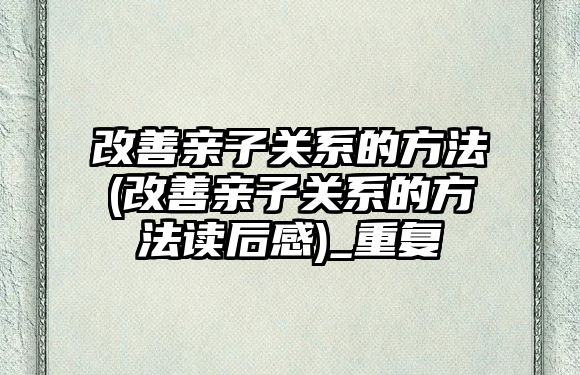 改善親子關(guān)系的方法(改善親子關(guān)系的方法讀后感)_重復