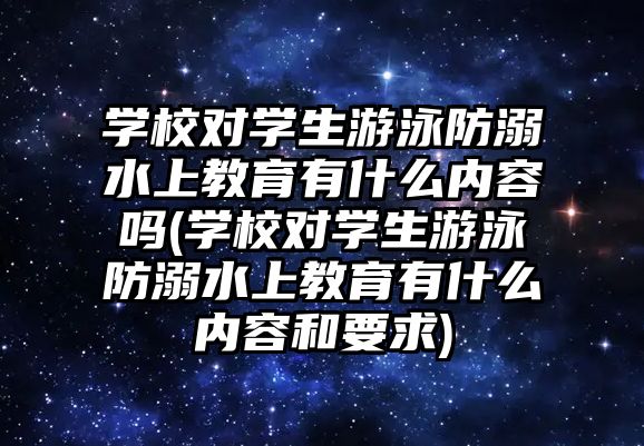 學校對學生游泳防溺水上教育有什么內容嗎(學校對學生游泳防溺水上教育有什么內容和要求)