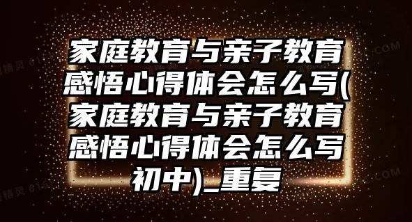 家庭教育與親子教育感悟心得體會怎么寫(家庭教育與親子教育感悟心得體會怎么寫初中)_重復(fù)