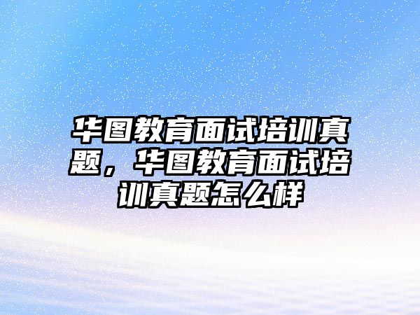 華圖教育面試培訓(xùn)真題，華圖教育面試培訓(xùn)真題怎么樣