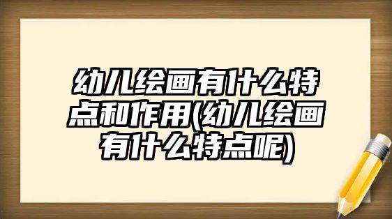 幼兒繪畫(huà)有什么特點(diǎn)和作用(幼兒繪畫(huà)有什么特點(diǎn)呢)