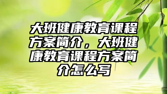 大班健康教育課程方案簡(jiǎn)介，大班健康教育課程方案簡(jiǎn)介怎么寫