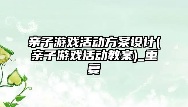 親子游戲活動方案設計(親子游戲活動教案)_重復