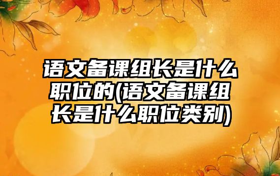 語文備課組長是什么職位的(語文備課組長是什么職位類別)