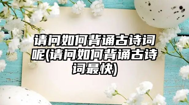 請(qǐng)問如何背誦古詩詞呢(請(qǐng)問如何背誦古詩詞最快)