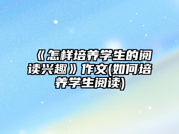 《怎樣培養(yǎng)學(xué)生的閱讀興趣》作文(如何培養(yǎng)學(xué)生閱讀)