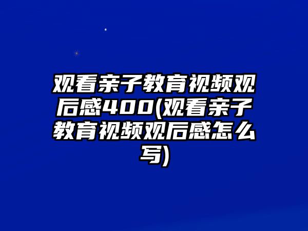 觀看親子教育視頻觀后感400(觀看親子教育視頻觀后感怎么寫)