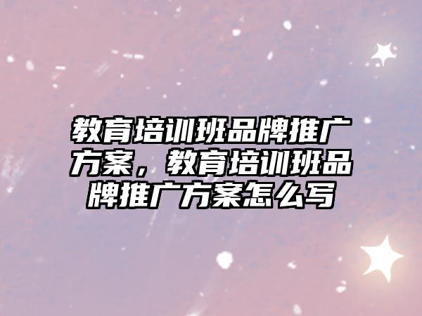 教育培訓(xùn)班品牌推廣方案，教育培訓(xùn)班品牌推廣方案怎么寫(xiě)