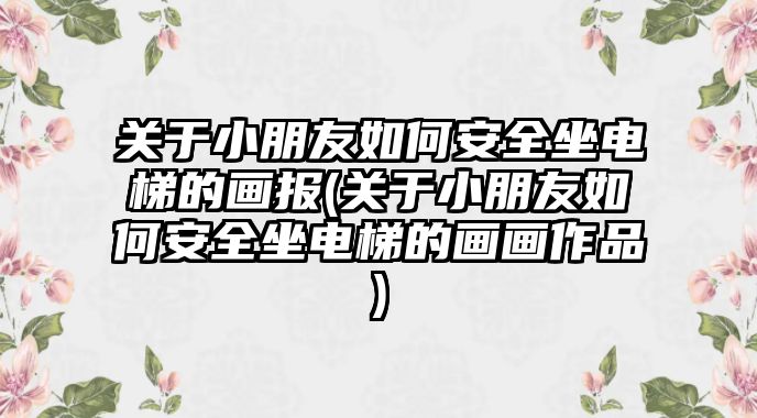 關于小朋友如何安全坐電梯的畫報(關于小朋友如何安全坐電梯的畫畫作品)