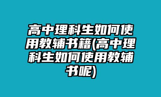 高中理科生如何使用教輔書籍(高中理科生如何使用教輔書呢)