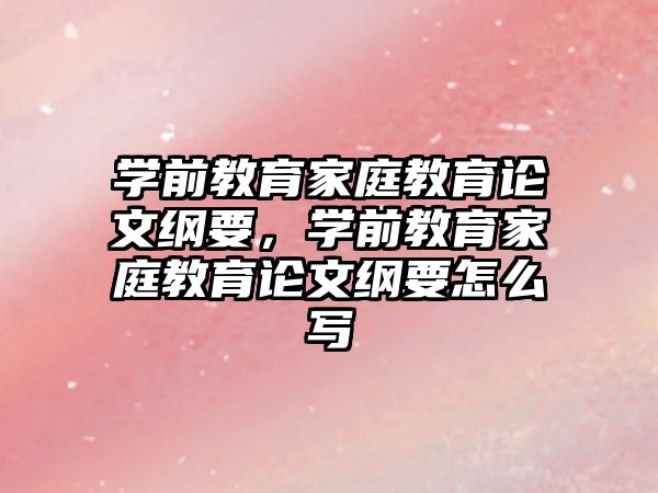 學(xué)前教育家庭教育論文綱要，學(xué)前教育家庭教育論文綱要怎么寫(xiě)