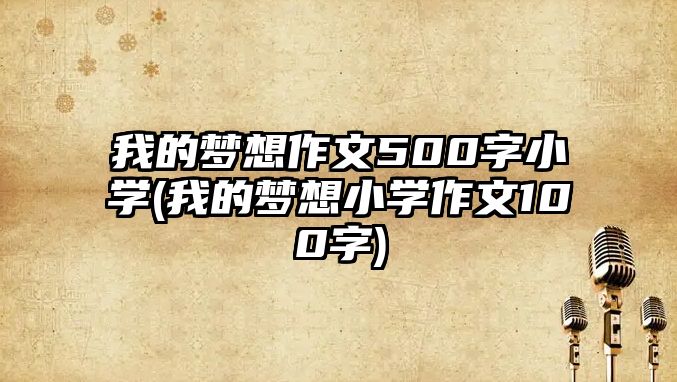 我的夢想作文500字小學(我的夢想小學作文100字)