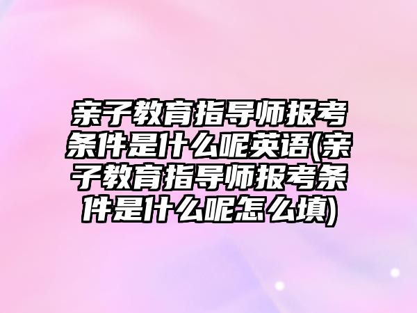 親子教育指導師報考條件是什么呢英語(親子教育指導師報考條件是什么呢怎么填)