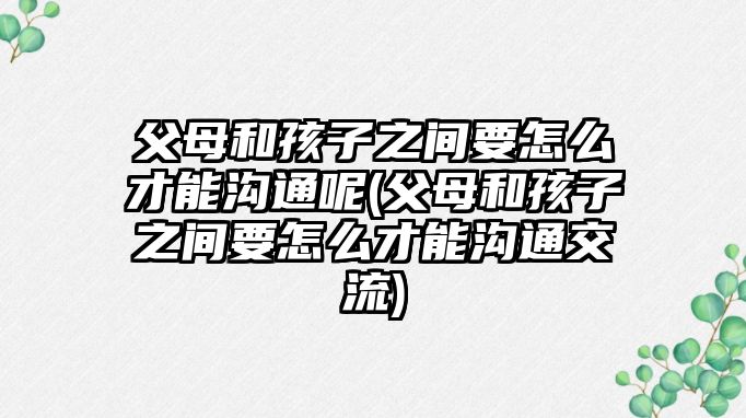 父母和孩子之間要怎么才能溝通呢(父母和孩子之間要怎么才能溝通交流)